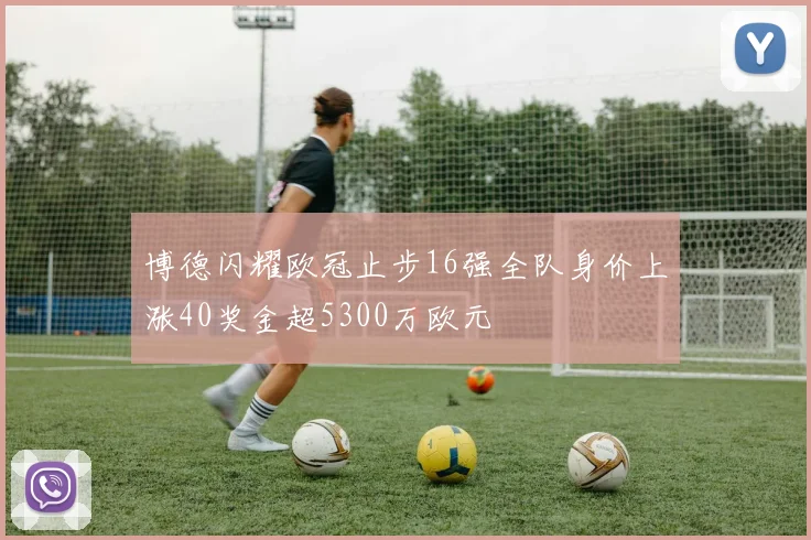 博德闪耀欧冠止步16强全队身价上涨40奖金超5300万欧元