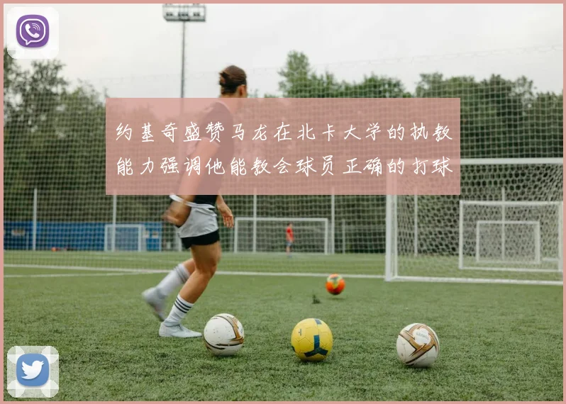 约基奇盛赞马龙在北卡大学的执教能力强调他能教会球员正确的打球方式