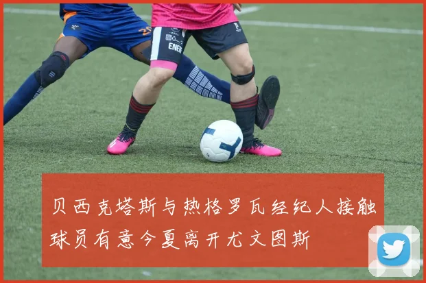 贝西克塔斯与热格罗瓦经纪人接触球员有意今夏离开尤文图斯