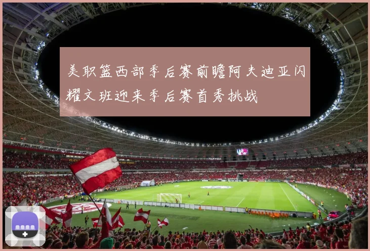 美职篮西部季后赛前瞻阿夫迪亚闪耀文班迎来季后赛首秀挑战