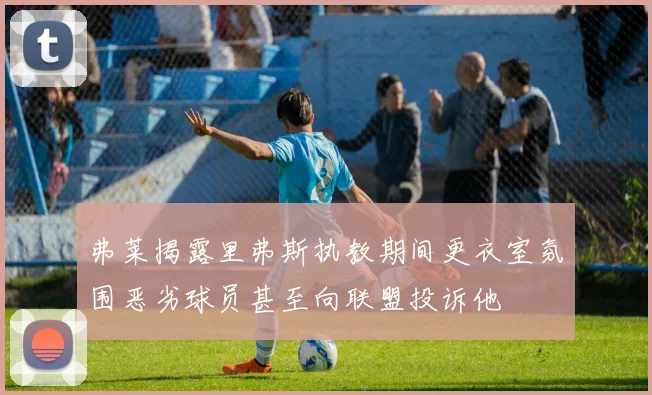 弗莱揭露里弗斯执教期间更衣室氛围恶劣球员甚至向联盟投诉他
