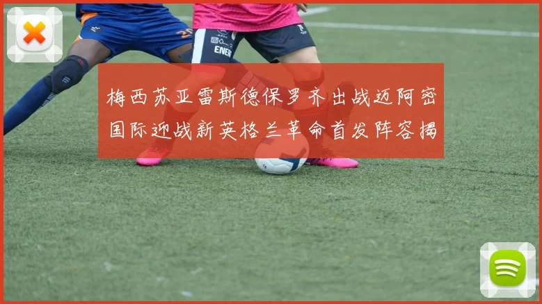 梅西苏亚雷斯德保罗齐出战迈阿密国际迎战新英格兰革命首发阵容揭晓