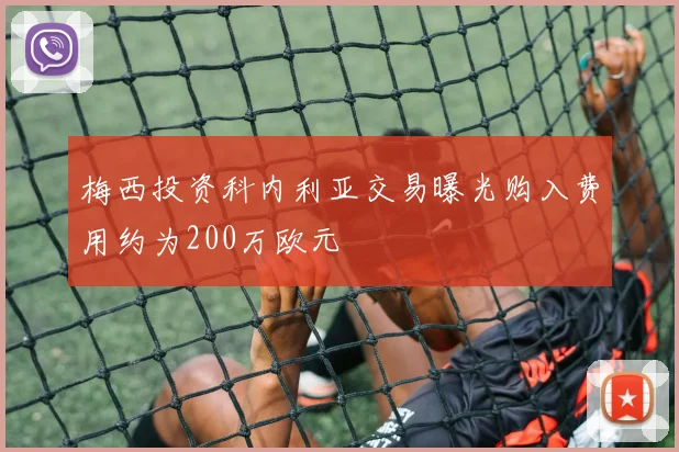 梅西投资科内利亚交易曝光购入费用约为200万欧元
