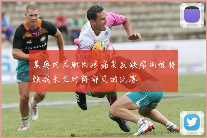 莱奥内因肌肉疼痛复发缺席训练将缺战米兰对阵都灵的比赛