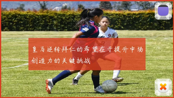 皇马逆转拜仁的希望在于提升中场创造力的关键挑战