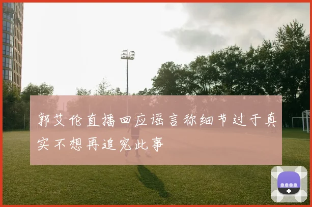 郭艾伦直播回应谣言称细节过于真实不想再追究此事