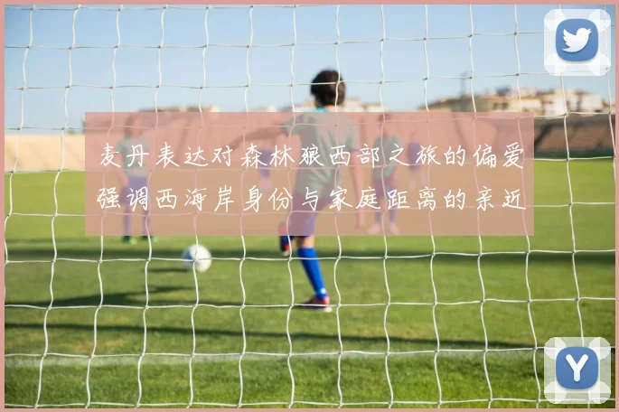 麦丹表达对森林狼西部之旅的偏爱强调西海岸身份与家庭距离的亲近感