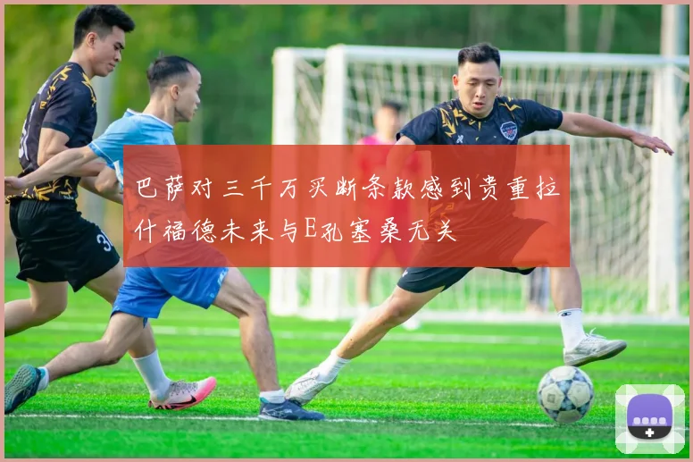 巴萨对三千万买断条款感到贵重拉什福德未来与E孔塞桑无关
