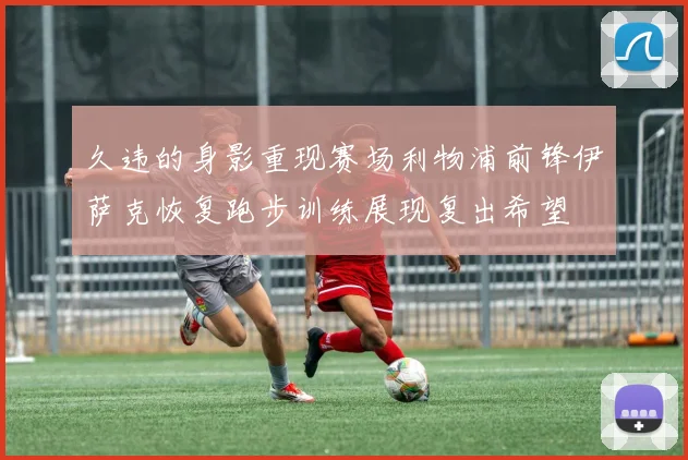 久违的身影重现赛场利物浦前锋伊萨克恢复跑步训练展现复出希望