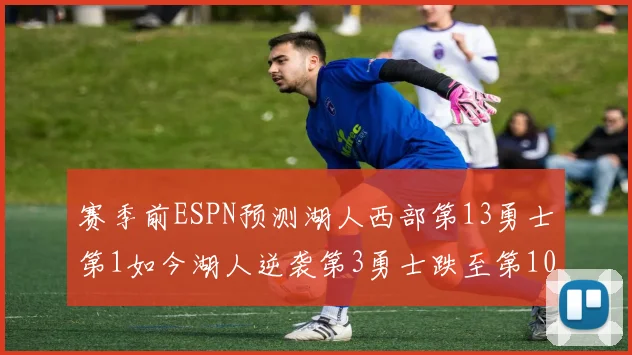 赛季前ESPN预测湖人西部第13勇士第1如今湖人逆袭第3勇士跌至第10