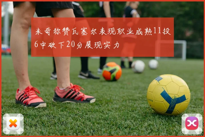 米奇称赞瓦塞尔表现职业成熟11投6中砍下20分展现实力
