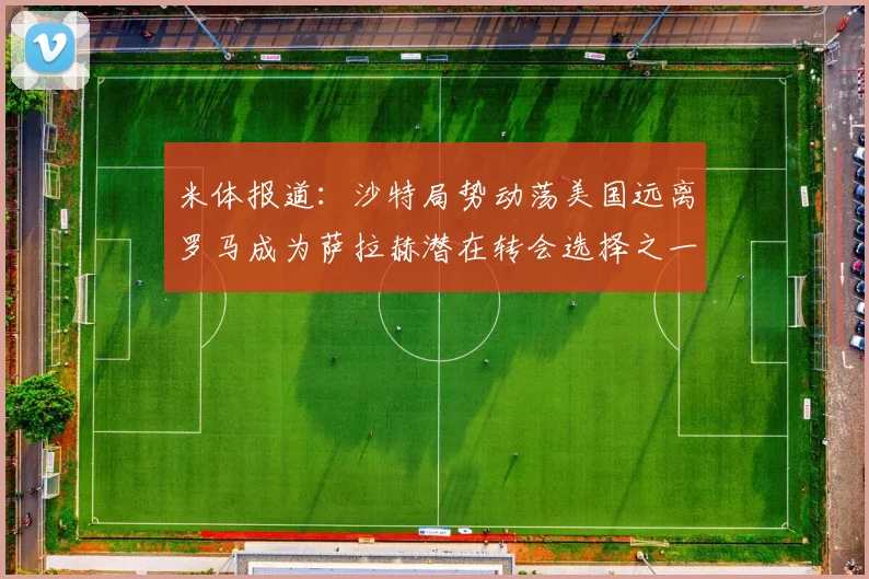 米体报道：沙特局势动荡美国远离罗马成为萨拉赫潜在转会选择之一