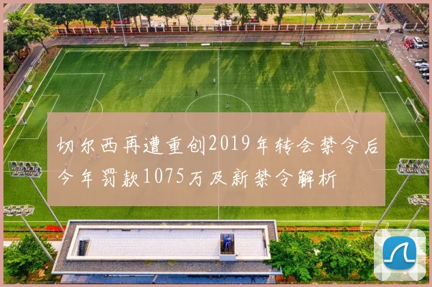 切尔西再遭重创2019年转会禁令后今年罚款1075万及新禁令解析
