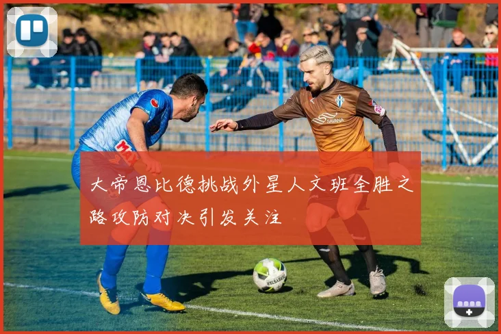 大帝恩比德挑战外星人文班全胜之路攻防对决引发关注