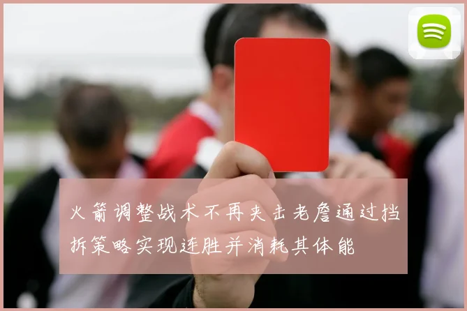 火箭调整战术不再夹击老詹通过挡拆策略实现连胜并消耗其体能