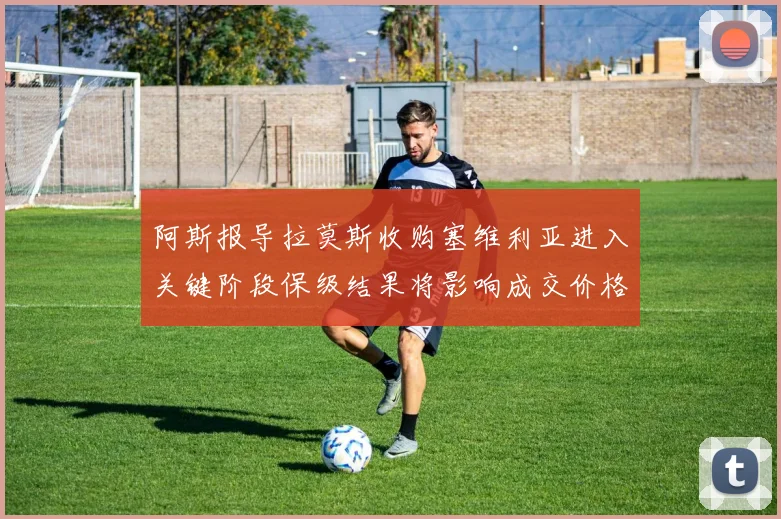阿斯报导拉莫斯收购塞维利亚进入关键阶段保级结果将影响成交价格