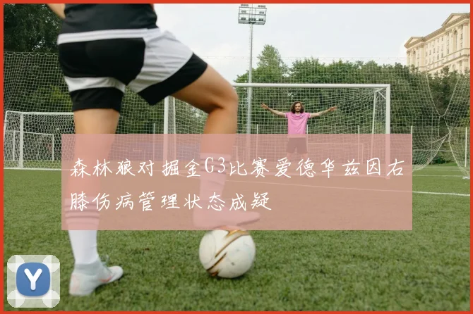 森林狼对掘金G3比赛爱德华兹因右膝伤病管理状态成疑